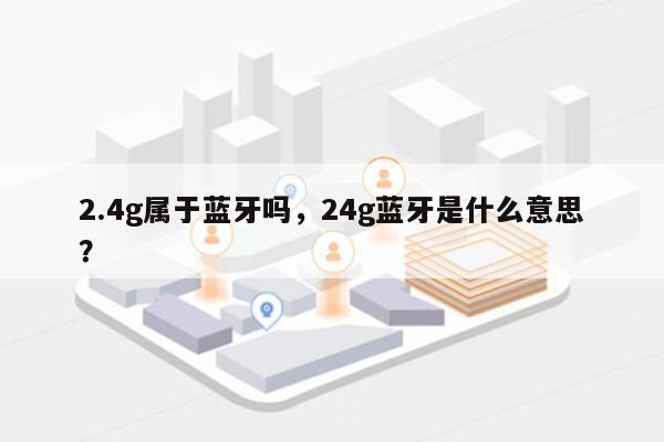 2.4g属于蓝牙吗，24g蓝牙是什么意思？-第1张图片