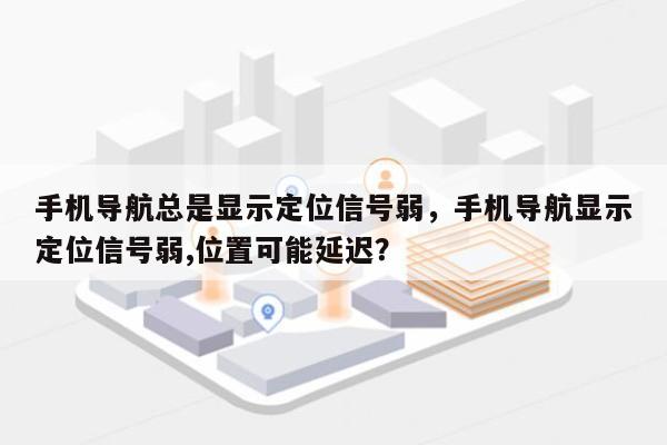 手机导航总是显示定位信号弱，手机导航显示定位信号弱,位置可能延迟？-第1张图片