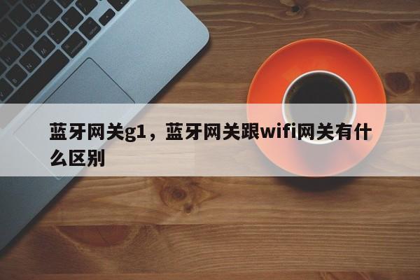 蓝牙网关g1，蓝牙网关跟wifi网关有什么区别-第1张图片