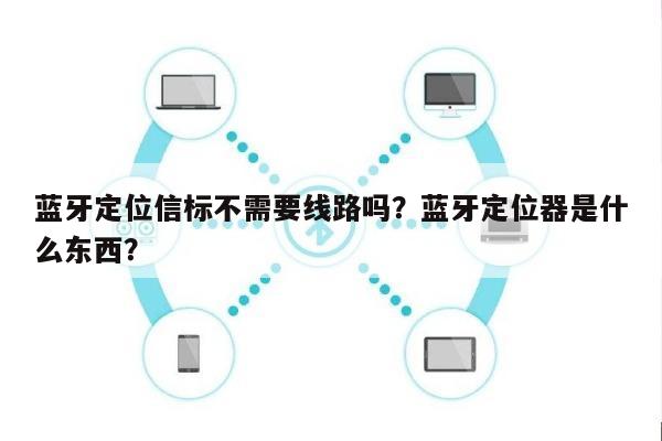 蓝牙定位信标不需要线路吗？蓝牙定位器是什么东西？-第1张图片