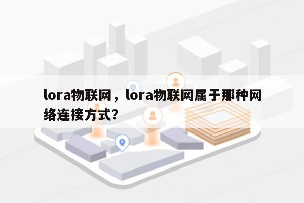 lora物联网，lora物联网属于那种网络连接方式？-第1张图片