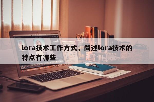 lora技术工作方式，简述lora技术的特点有哪些-第1张图片
