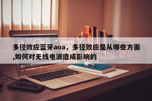多径效应蓝牙aoa，多径效应是从哪些方面,如何对无线电波造成影响的-第1张图片