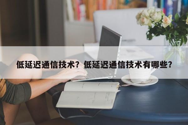 低延迟通信技术？低延迟通信技术有哪些？-第1张图片