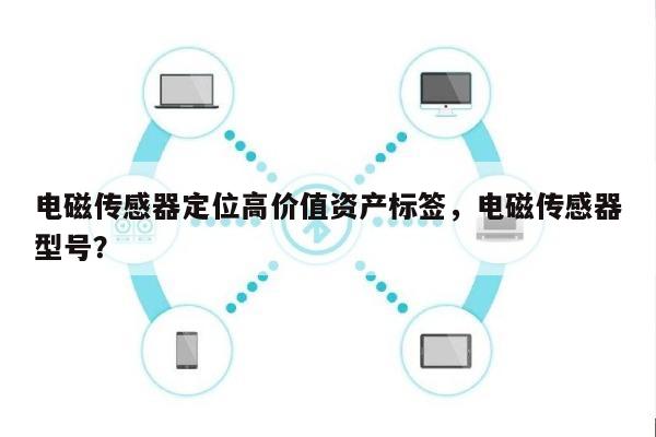 电磁传感器定位高价值资产标签，电磁传感器型号？-第1张图片