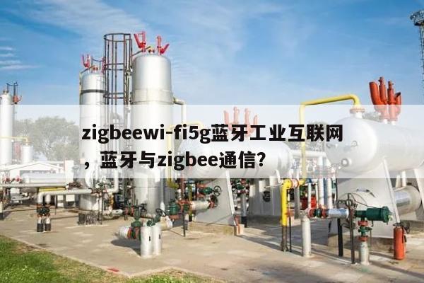 zigbeewi-fi5g蓝牙工业互联网，蓝牙与zigbee通信？-第1张图片