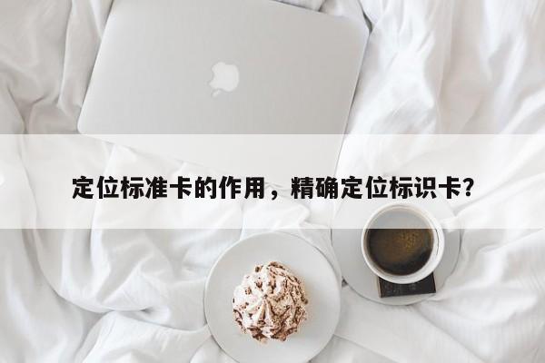 定位标准卡的作用，精确定位标识卡？-第1张图片