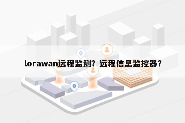 lorawan远程监测？远程信息监控器？-第1张图片