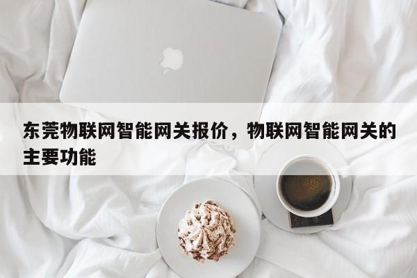 东莞物联网智能网关报价，物联网智能网关的主要功能-第1张图片