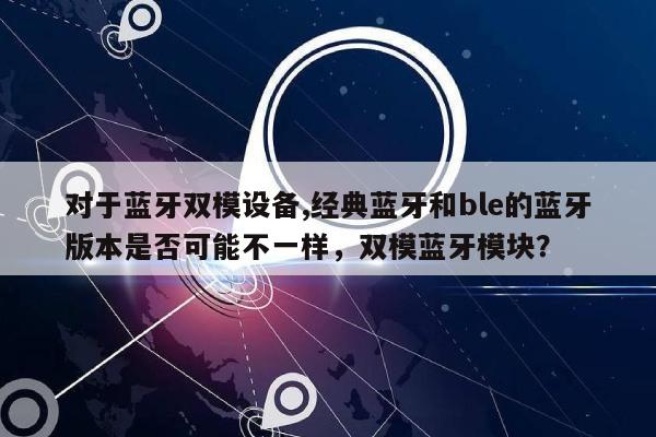 对于蓝牙双模设备,经典蓝牙和ble的蓝牙版本是否可能不一样，双模蓝牙模块？-第1张图片