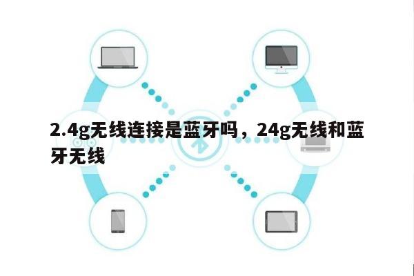 2.4g无线连接是蓝牙吗，24g无线和蓝牙无线-第1张图片