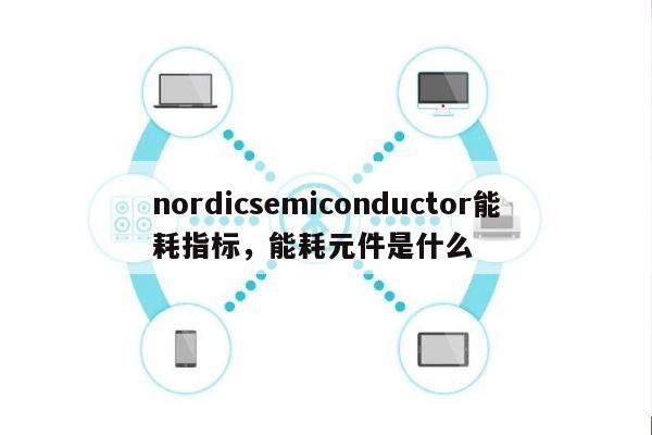 nordicsemiconductor能耗指标，能耗元件是什么-第1张图片