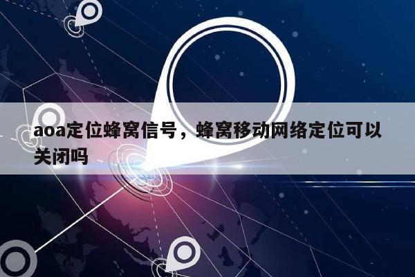 aoa定位蜂窝信号，蜂窝移动网络定位可以关闭吗-第1张图片