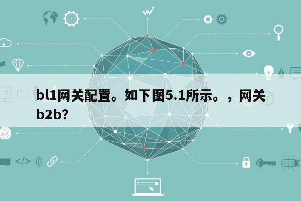 bl1网关配置。如下图5.1所示。，网关b2b？-第1张图片