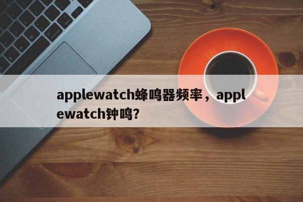 applewatch蜂鸣器频率，applewatch钟鸣？-第1张图片