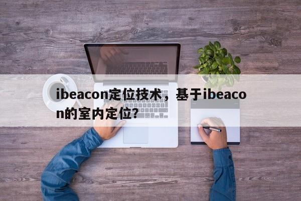 ibeacon定位技术，基于ibeacon的室内定位？-第1张图片