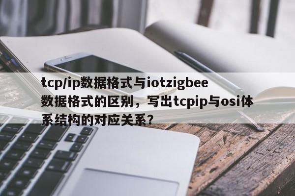 tcp/ip数据格式与iotzigbee数据格式的区别，写出tcpip与osi体系结构的对应关系？-第1张图片