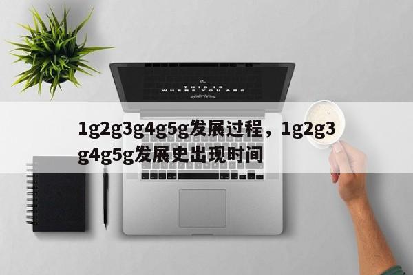 1g2g3g4g5g发展过程，1g2g3g4g5g发展史出现时间-第1张图片