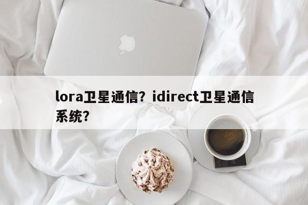 lora卫星通信？idirect卫星通信系统？-第1张图片
