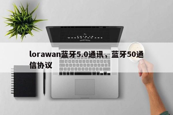 lorawan蓝牙5.0通讯，蓝牙50通信协议-第1张图片