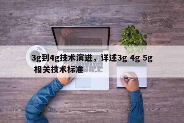 3g到4g技术演进，详述3g 4g 5g 相关技术标准-第1张图片