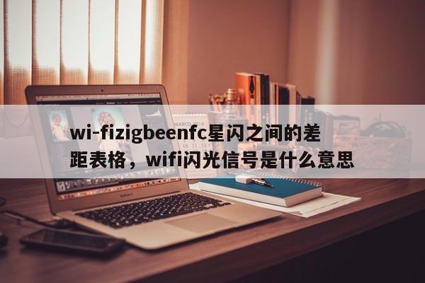 wi-fizigbeenfc星闪之间的差距表格，wifi闪光信号是什么意思-第1张图片