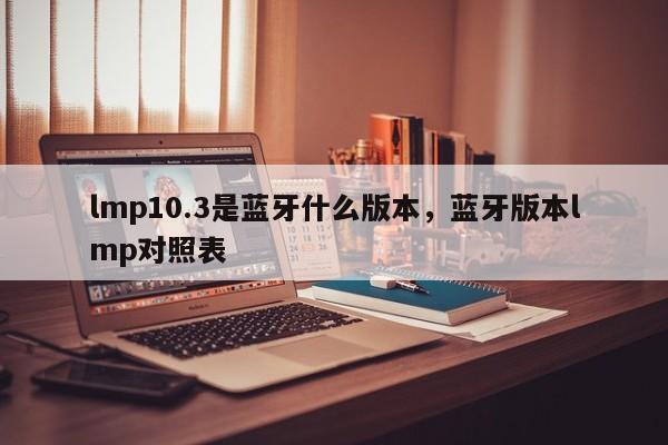 lmp10.3是蓝牙什么版本，蓝牙版本lmp对照表-第1张图片