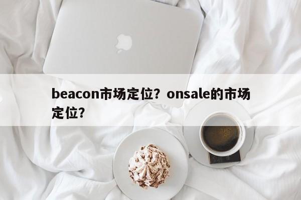 beacon市场定位？onsale的市场定位？-第1张图片