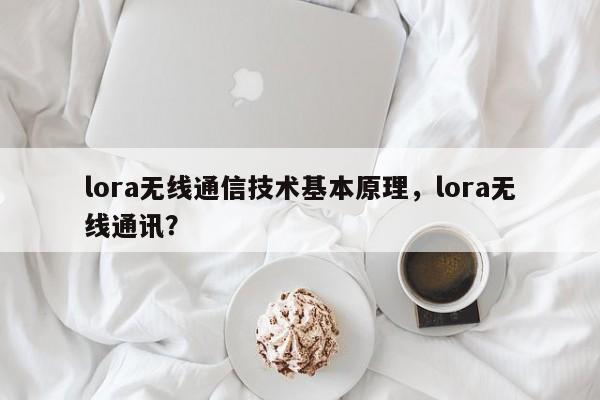 lora无线通信技术基本原理，lora无线通讯？-第1张图片