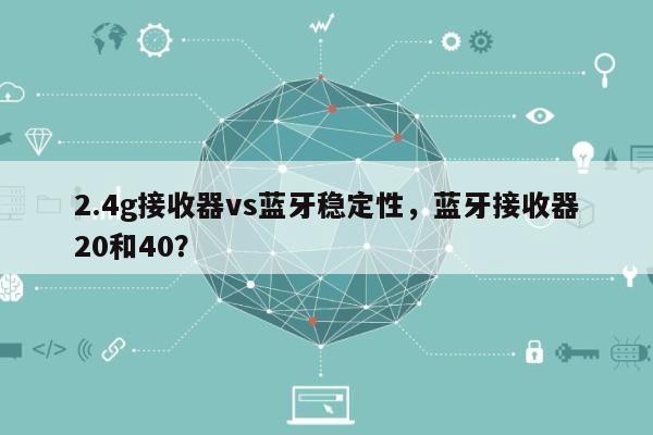 2.4g接收器vs蓝牙稳定性，蓝牙接收器20和40？-第1张图片