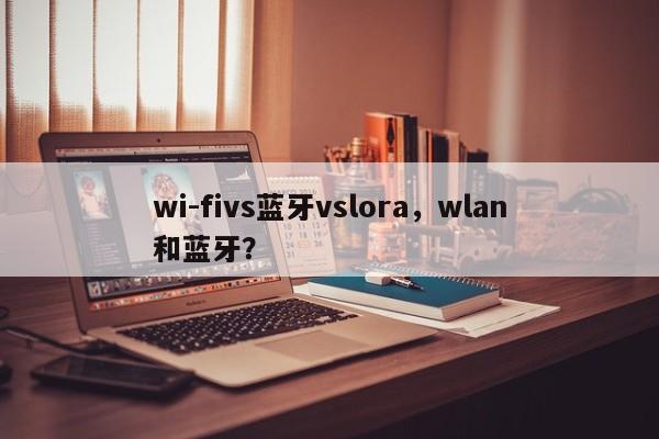 wi-fivs蓝牙vslora，wlan和蓝牙？-第1张图片