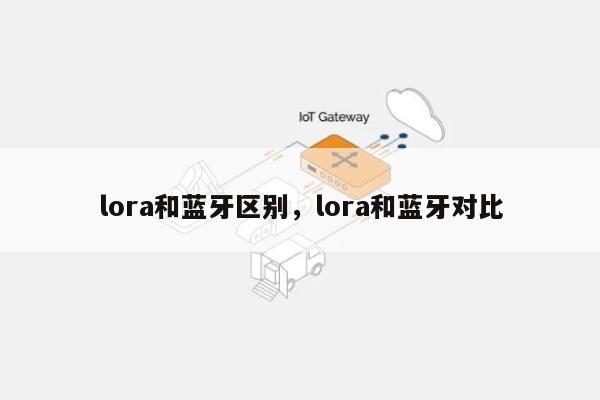 lora和蓝牙区别，lora和蓝牙对比-第1张图片