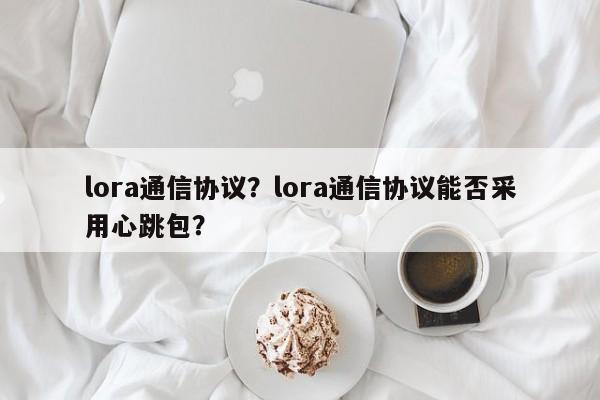 lora通信协议？lora通信协议能否采用心跳包？-第1张图片
