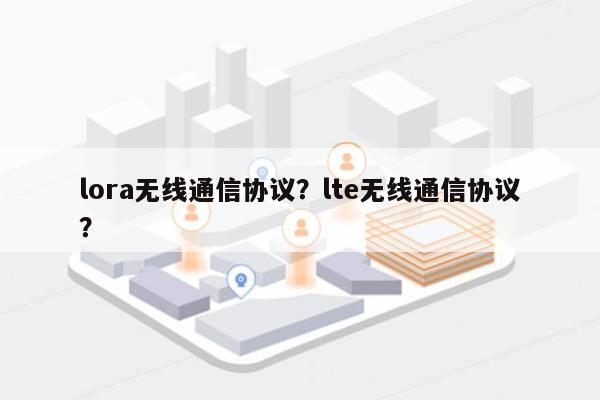 lora无线通信协议？lte无线通信协议？-第1张图片