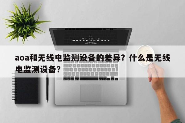 aoa和无线电监测设备的差异？什么是无线电监测设备？-第1张图片