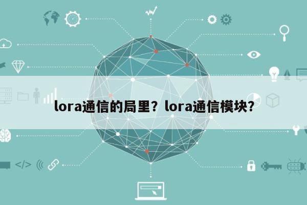 lora通信的局里？lora通信模块？-第1张图片