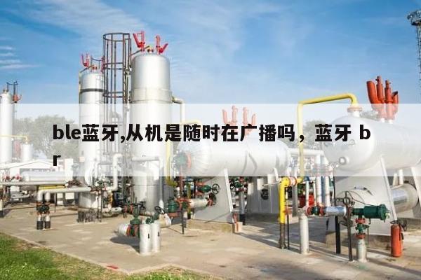 ble蓝牙,从机是随时在广播吗，蓝牙 br-第1张图片