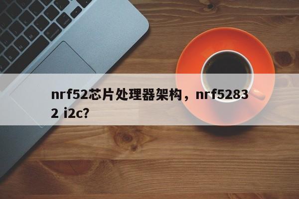 nrf52芯片处理器架构，nrf52832 i2c？-第1张图片