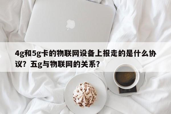 4g和5g卡的物联网设备上报走的是什么协议？五g与物联网的关系？-第1张图片
