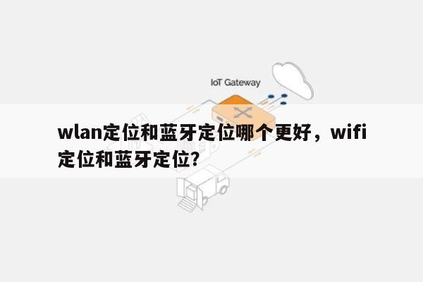 wlan定位和蓝牙定位哪个更好，wifi定位和蓝牙定位？-第1张图片