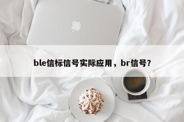 ble信标信号实际应用，br信号？-第1张图片