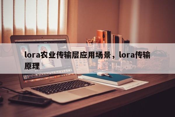 lora农业传输层应用场景，lora传输原理-第1张图片