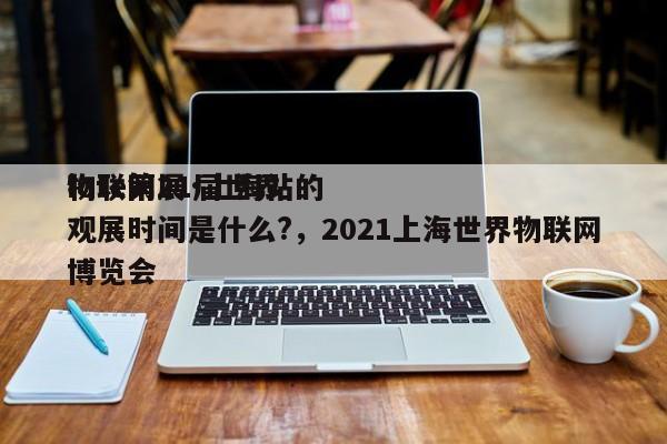 iote第21届世界
物联网展·上海站的观展时间是什么?，2021上海世界物联网博览会-第1张图片