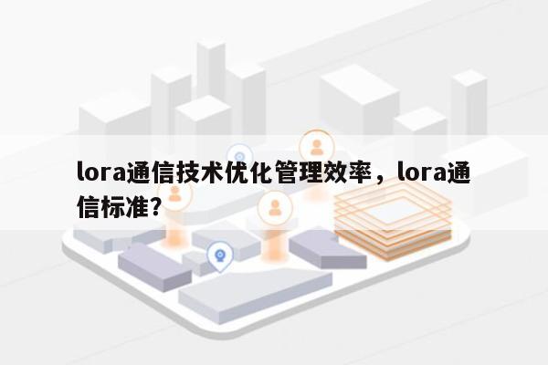 lora通信技术优化管理效率，lora通信标准？-第1张图片