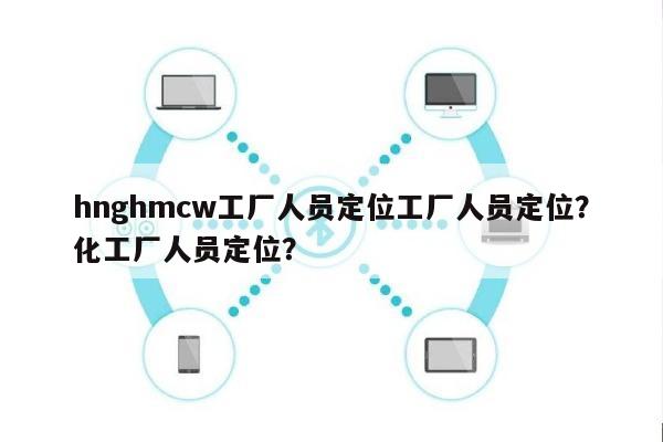 hnghmcw工厂人员定位工厂人员定位？化工厂人员定位？-第1张图片