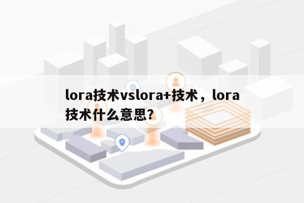 lora技术vslora+技术，lora技术什么意思？-第1张图片