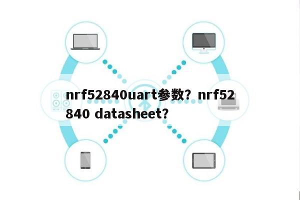 nrf52840uart参数？nrf52840 datasheet？-第1张图片
