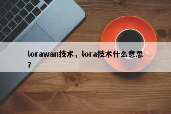 lorawan技术，lora技术什么意思？-第1张图片