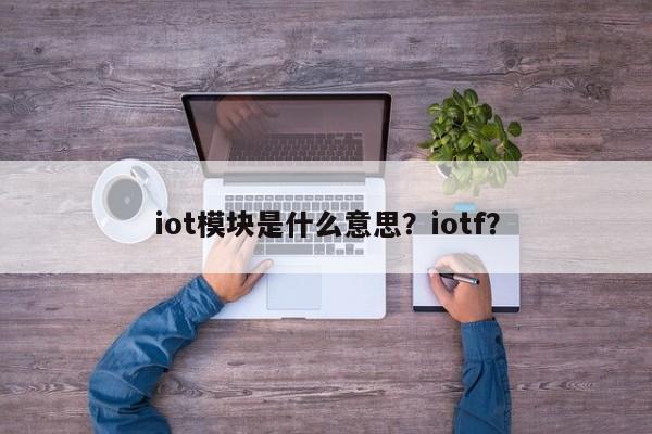 iot模块是什么意思？iotf？-第1张图片