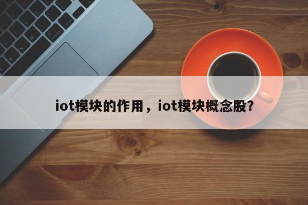 iot模块的作用，iot模块概念股？-第1张图片